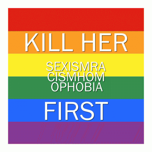 Kill Her First : Kill Her Sexismracismhomophobia First